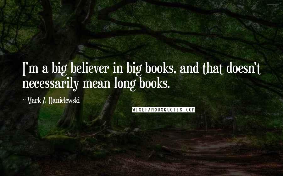 Mark Z. Danielewski Quotes: I'm a big believer in big books, and that doesn't necessarily mean long books.