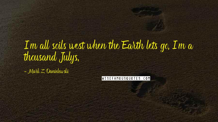 Mark Z. Danielewski Quotes: I'm all soils west when the Earth lets go. I'm a thousand Julys.