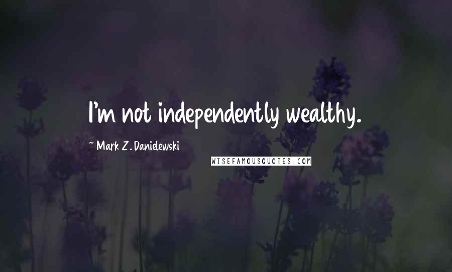 Mark Z. Danielewski Quotes: I'm not independently wealthy.