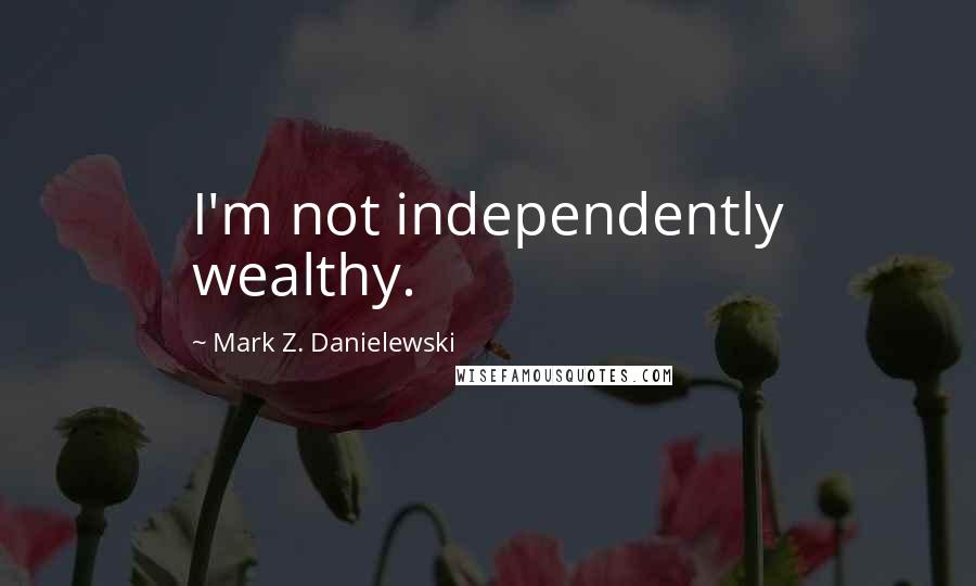 Mark Z. Danielewski Quotes: I'm not independently wealthy.