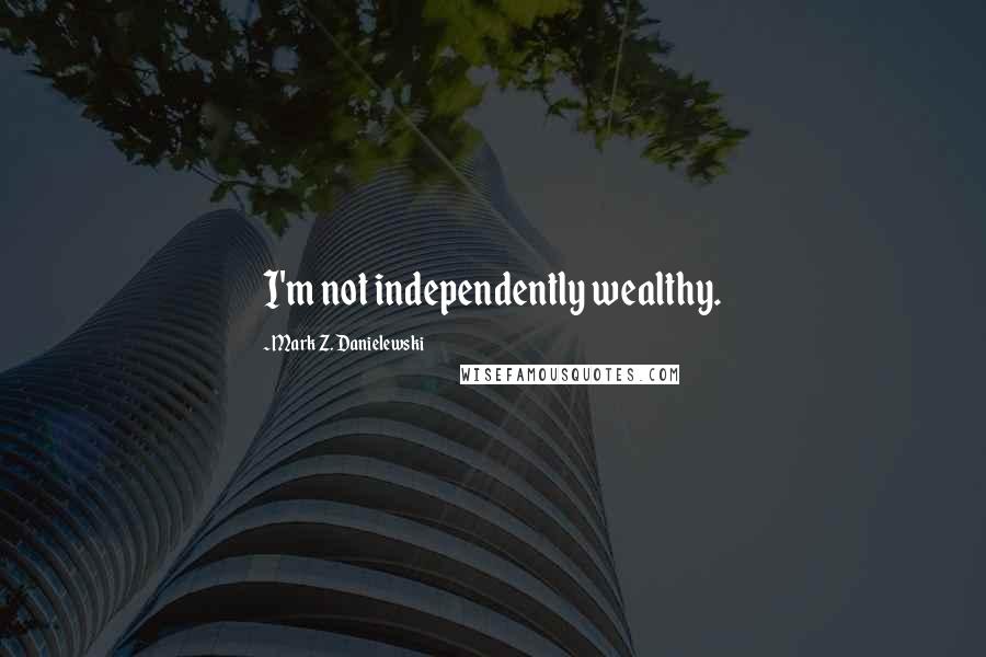 Mark Z. Danielewski Quotes: I'm not independently wealthy.