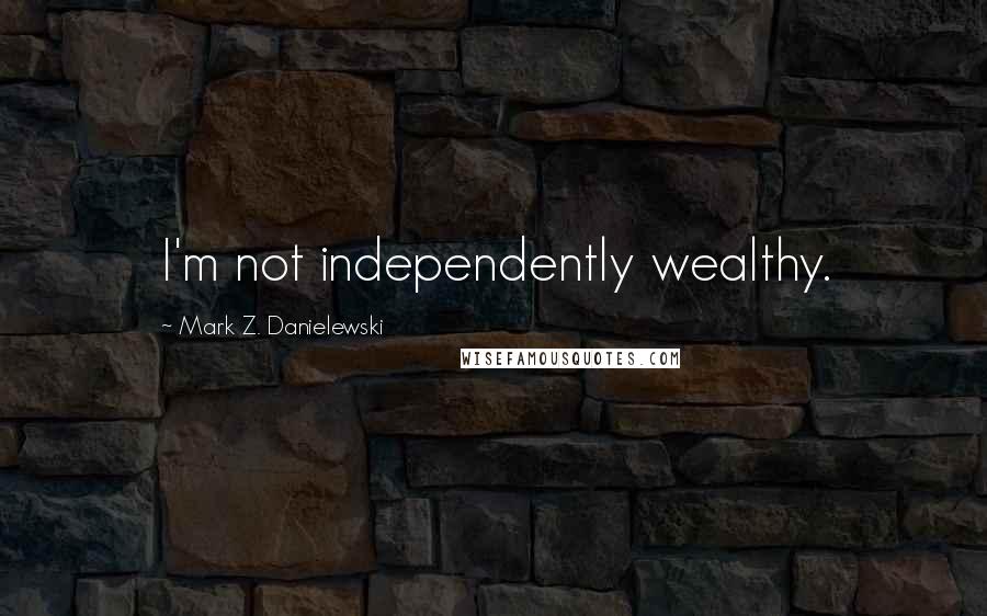 Mark Z. Danielewski Quotes: I'm not independently wealthy.