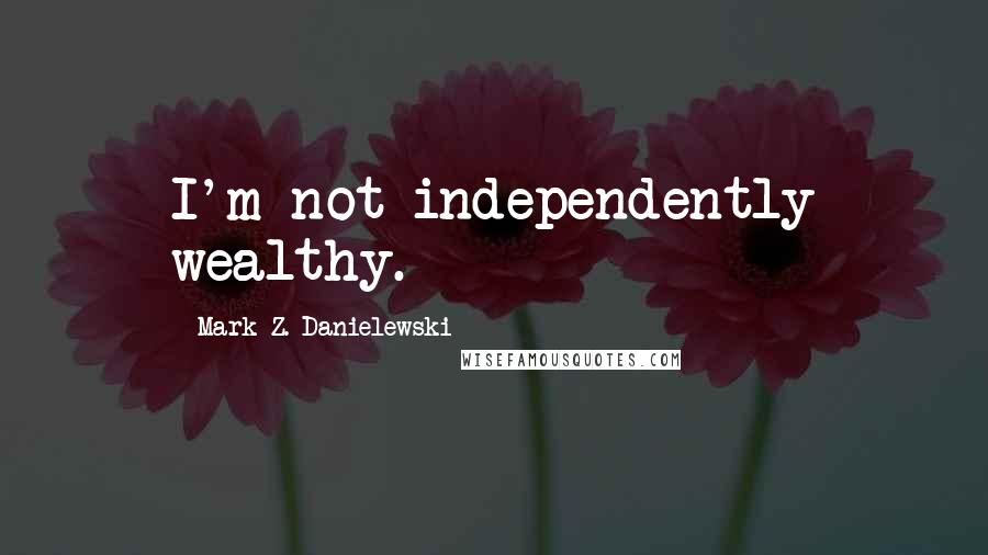 Mark Z. Danielewski Quotes: I'm not independently wealthy.