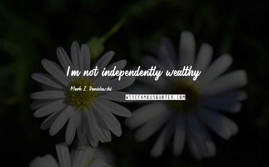 Mark Z. Danielewski Quotes: I'm not independently wealthy.