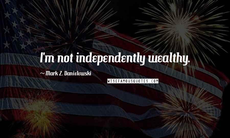 Mark Z. Danielewski Quotes: I'm not independently wealthy.