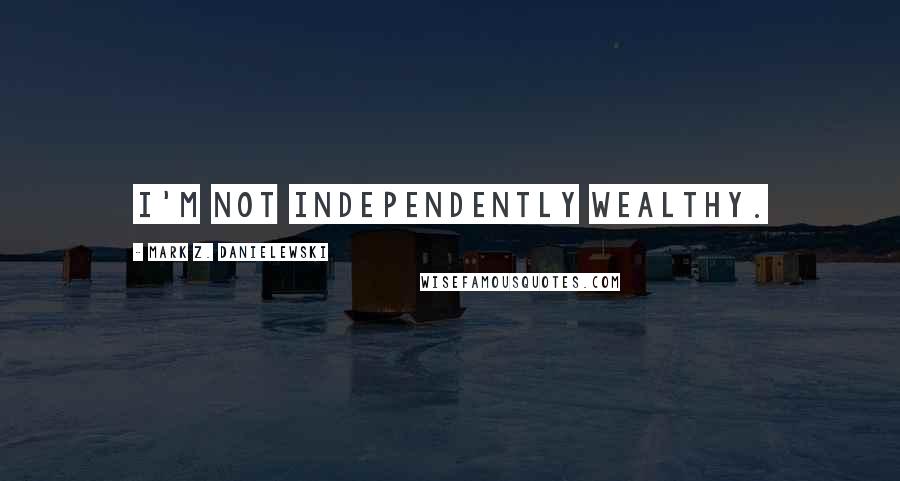 Mark Z. Danielewski Quotes: I'm not independently wealthy.