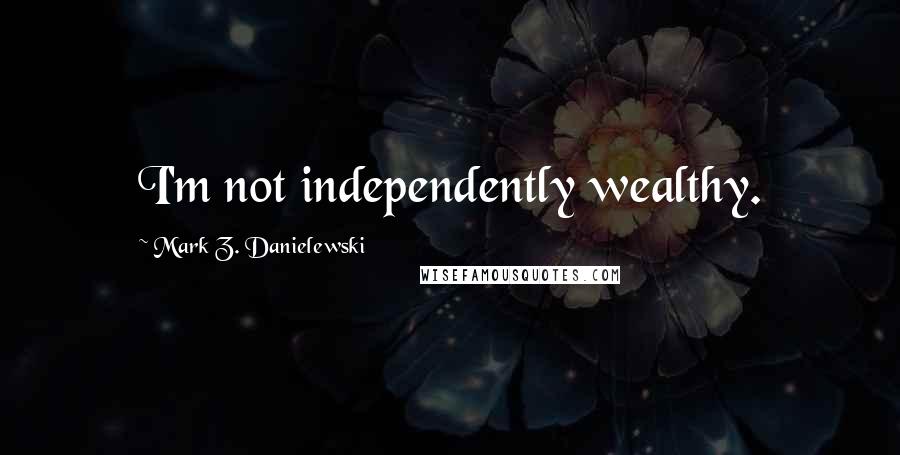 Mark Z. Danielewski Quotes: I'm not independently wealthy.