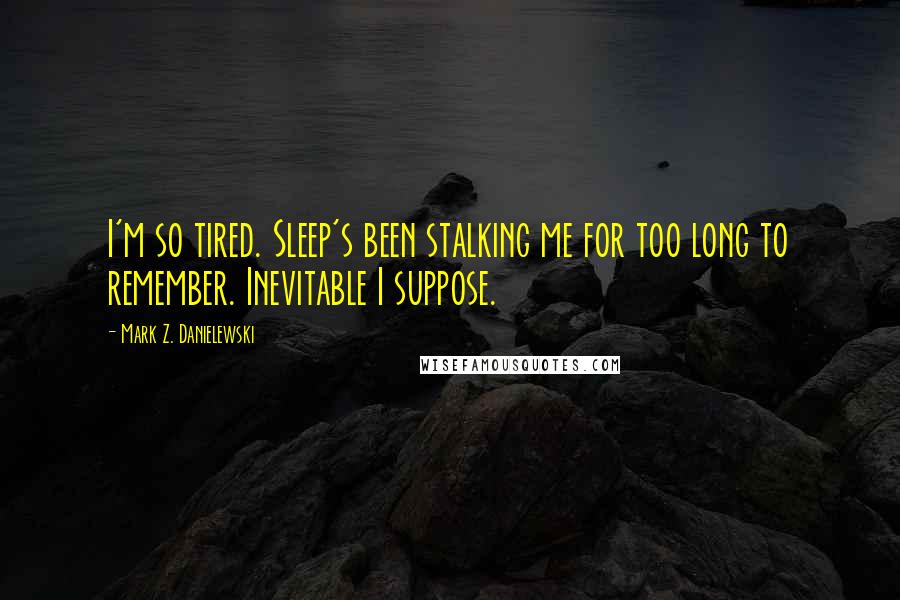 Mark Z. Danielewski Quotes: I'm so tired. Sleep's been stalking me for too long to remember. Inevitable I suppose.