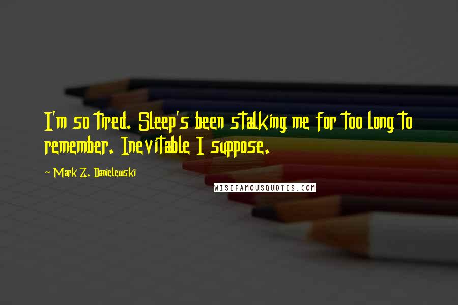 Mark Z. Danielewski Quotes: I'm so tired. Sleep's been stalking me for too long to remember. Inevitable I suppose.