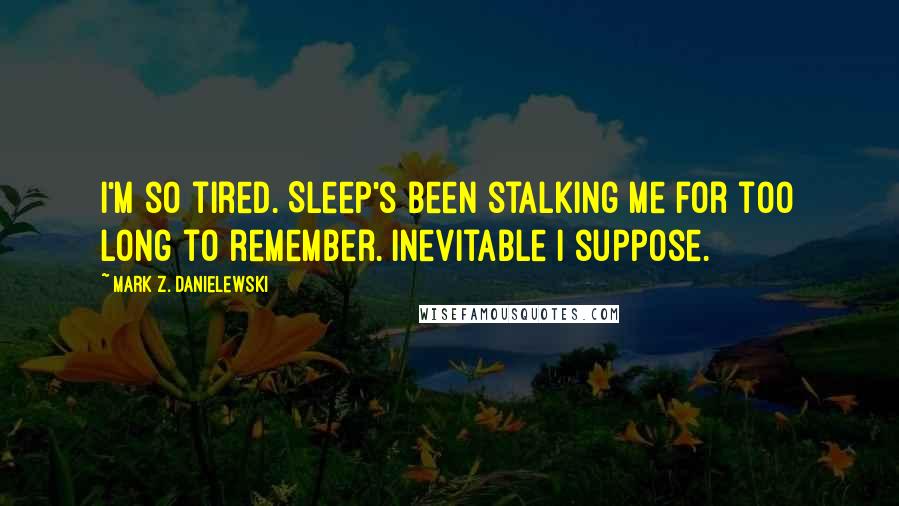 Mark Z. Danielewski Quotes: I'm so tired. Sleep's been stalking me for too long to remember. Inevitable I suppose.