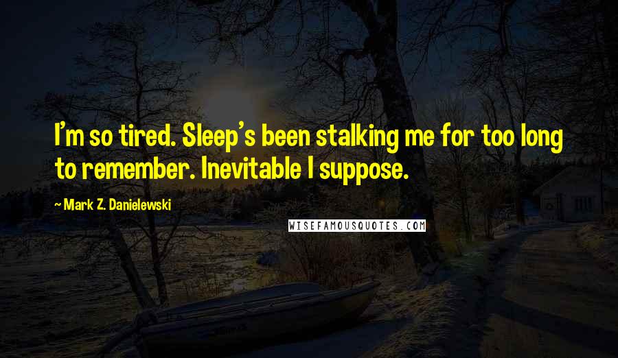 Mark Z. Danielewski Quotes: I'm so tired. Sleep's been stalking me for too long to remember. Inevitable I suppose.
