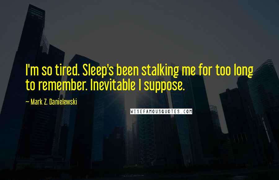 Mark Z. Danielewski Quotes: I'm so tired. Sleep's been stalking me for too long to remember. Inevitable I suppose.