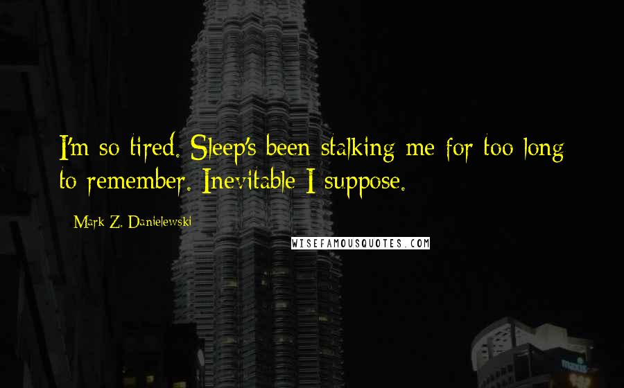 Mark Z. Danielewski Quotes: I'm so tired. Sleep's been stalking me for too long to remember. Inevitable I suppose.