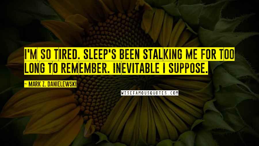 Mark Z. Danielewski Quotes: I'm so tired. Sleep's been stalking me for too long to remember. Inevitable I suppose.