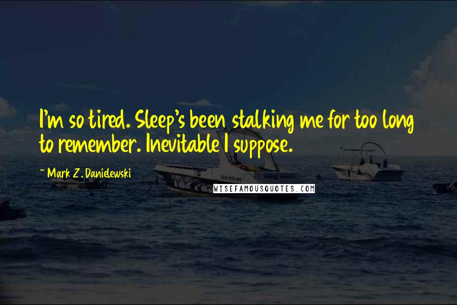 Mark Z. Danielewski Quotes: I'm so tired. Sleep's been stalking me for too long to remember. Inevitable I suppose.