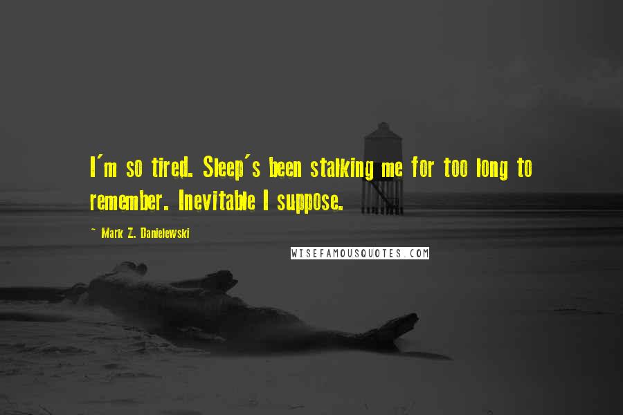 Mark Z. Danielewski Quotes: I'm so tired. Sleep's been stalking me for too long to remember. Inevitable I suppose.