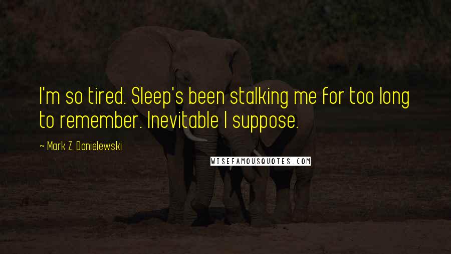 Mark Z. Danielewski Quotes: I'm so tired. Sleep's been stalking me for too long to remember. Inevitable I suppose.