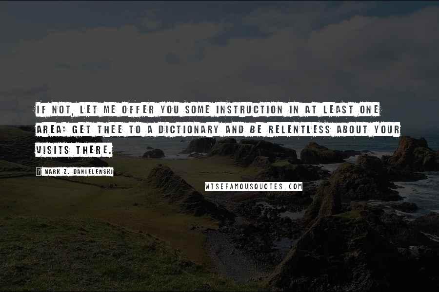 Mark Z. Danielewski Quotes: If not, let me offer you some instruction in at least one area: get thee to a dictionary and be relentless about your visits there.