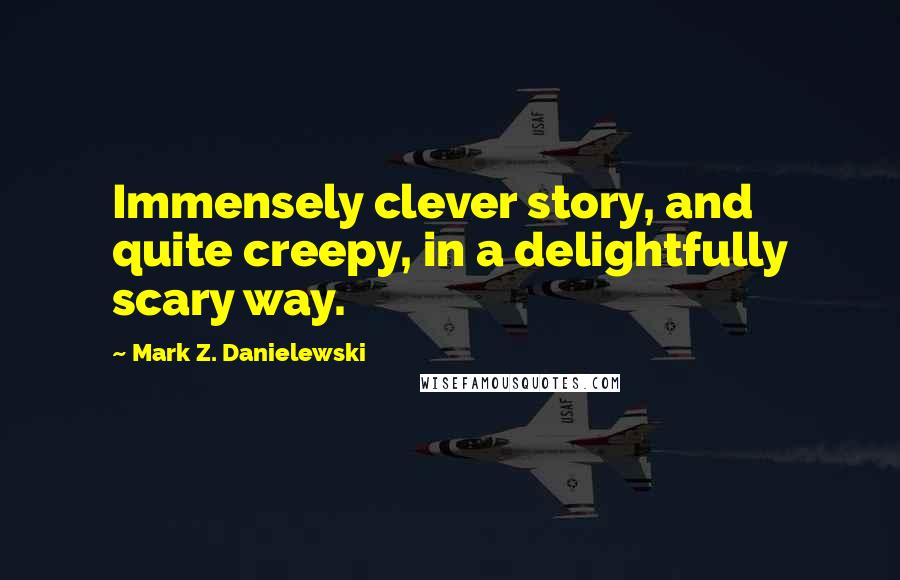 Mark Z. Danielewski Quotes: Immensely clever story, and quite creepy, in a delightfully scary way.
