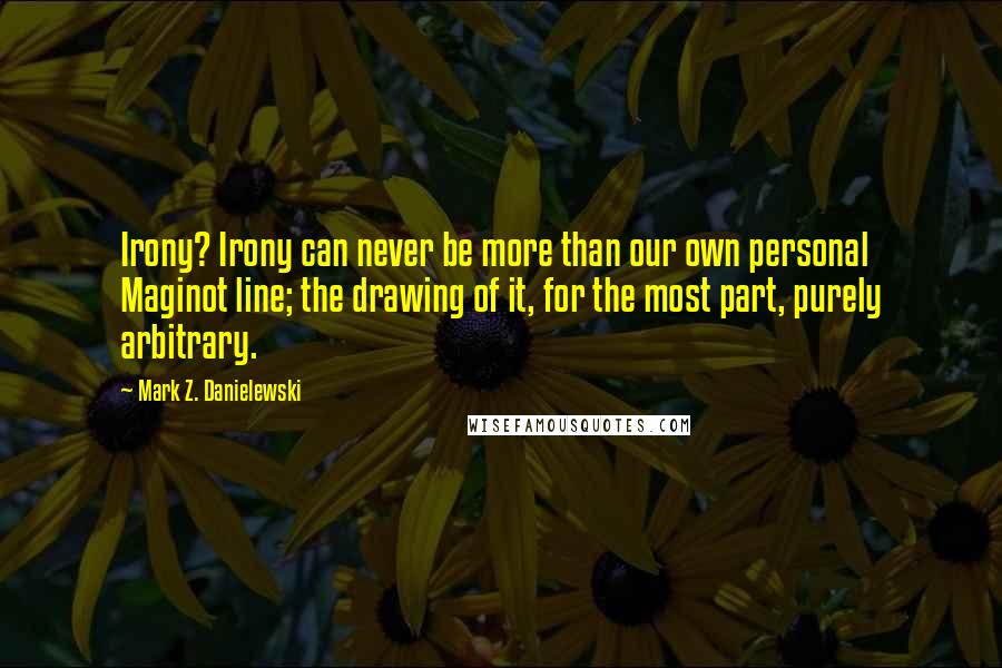 Mark Z. Danielewski Quotes: Irony? Irony can never be more than our own personal Maginot line; the drawing of it, for the most part, purely arbitrary.