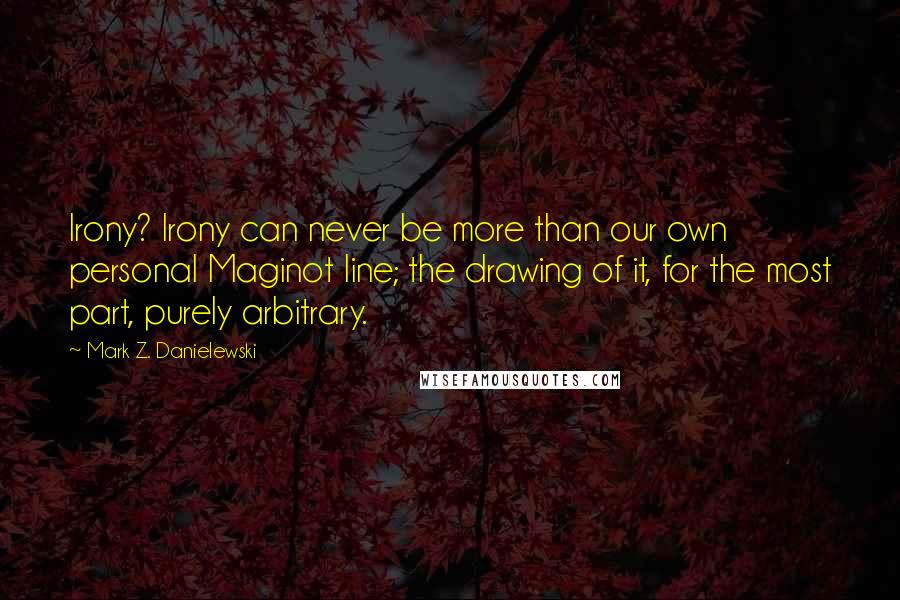 Mark Z. Danielewski Quotes: Irony? Irony can never be more than our own personal Maginot line; the drawing of it, for the most part, purely arbitrary.