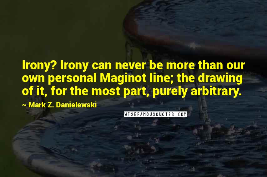 Mark Z. Danielewski Quotes: Irony? Irony can never be more than our own personal Maginot line; the drawing of it, for the most part, purely arbitrary.