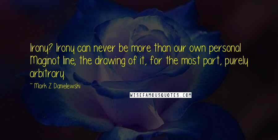 Mark Z. Danielewski Quotes: Irony? Irony can never be more than our own personal Maginot line; the drawing of it, for the most part, purely arbitrary.