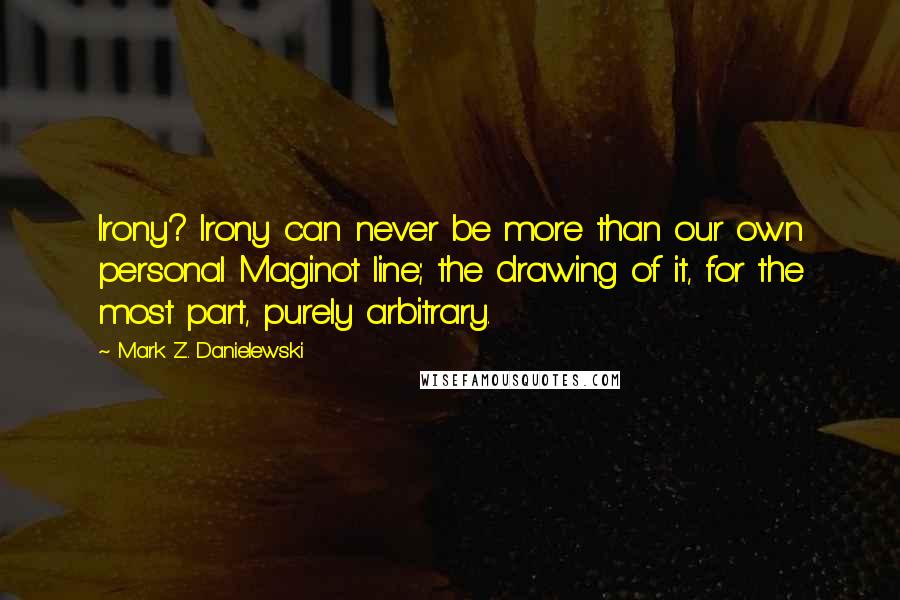 Mark Z. Danielewski Quotes: Irony? Irony can never be more than our own personal Maginot line; the drawing of it, for the most part, purely arbitrary.