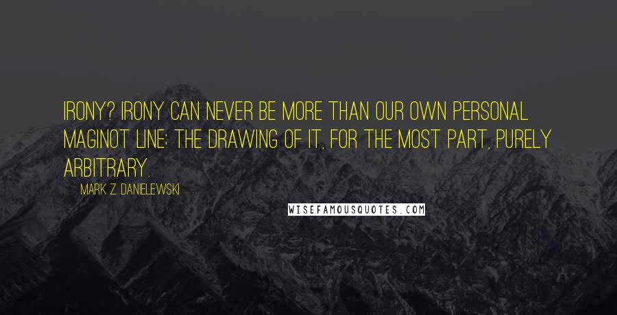 Mark Z. Danielewski Quotes: Irony? Irony can never be more than our own personal Maginot line; the drawing of it, for the most part, purely arbitrary.