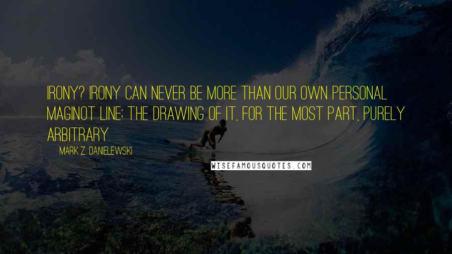 Mark Z. Danielewski Quotes: Irony? Irony can never be more than our own personal Maginot line; the drawing of it, for the most part, purely arbitrary.