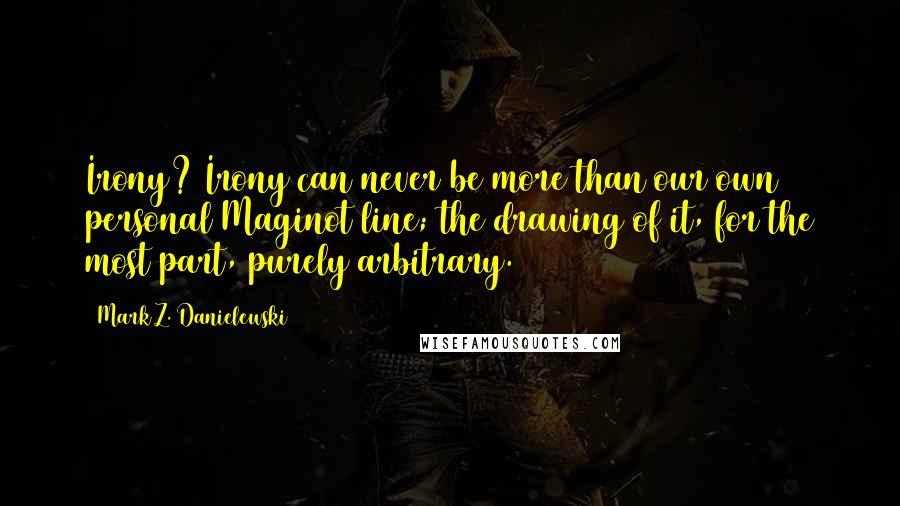 Mark Z. Danielewski Quotes: Irony? Irony can never be more than our own personal Maginot line; the drawing of it, for the most part, purely arbitrary.