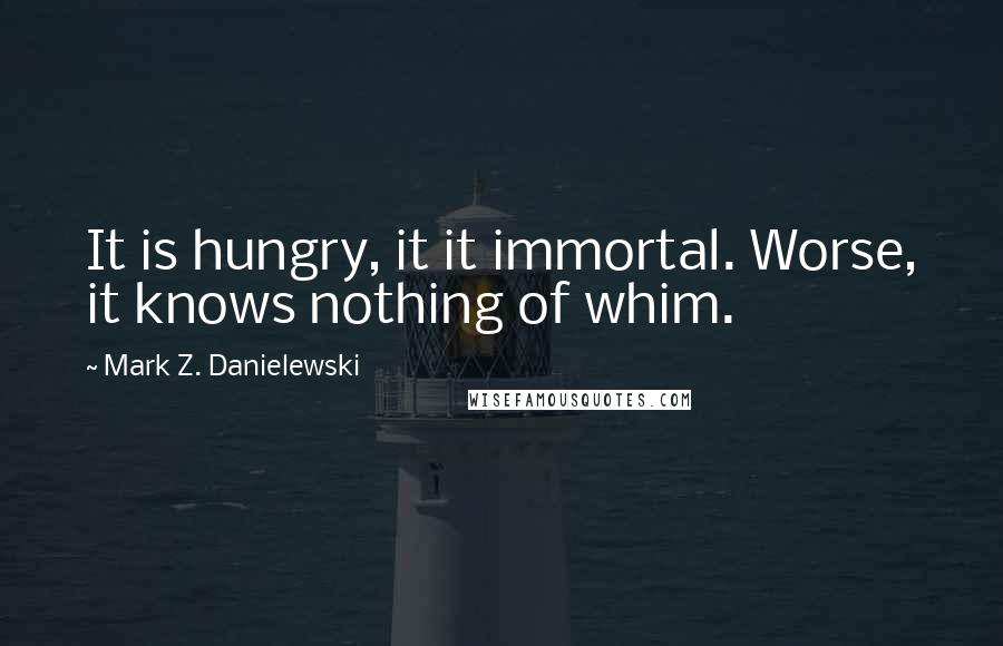 Mark Z. Danielewski Quotes: It is hungry, it it immortal. Worse, it knows nothing of whim.