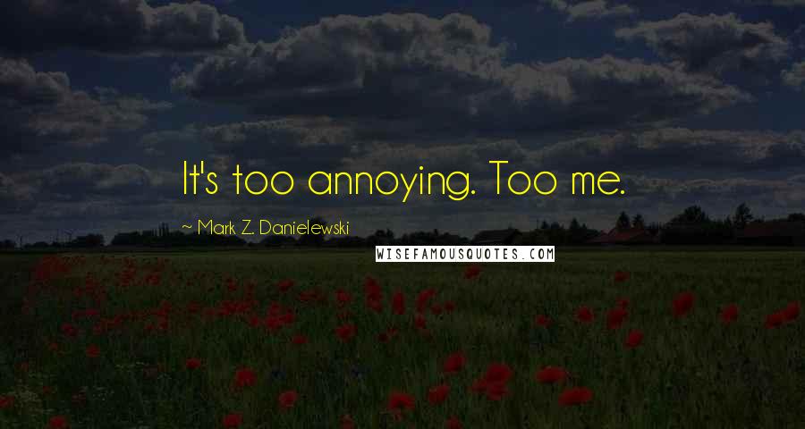 Mark Z. Danielewski Quotes: It's too annoying. Too me.