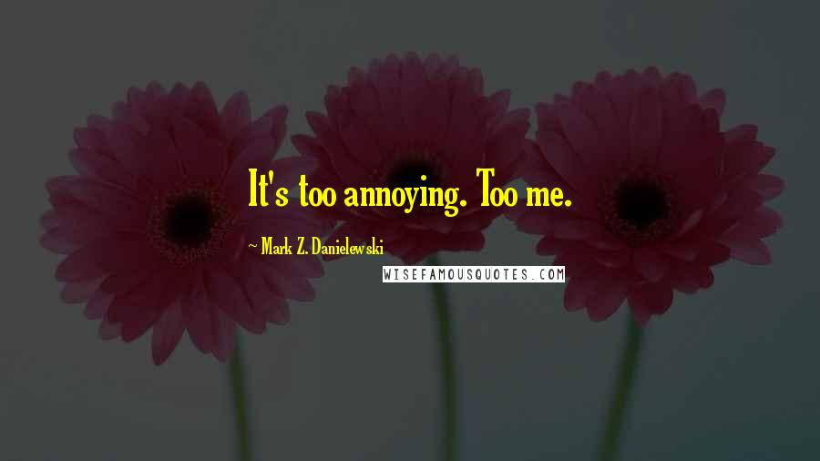 Mark Z. Danielewski Quotes: It's too annoying. Too me.