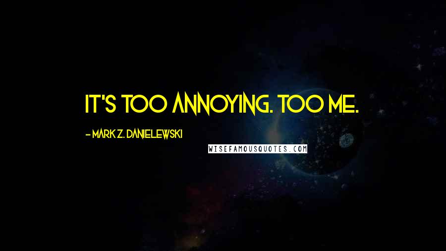 Mark Z. Danielewski Quotes: It's too annoying. Too me.