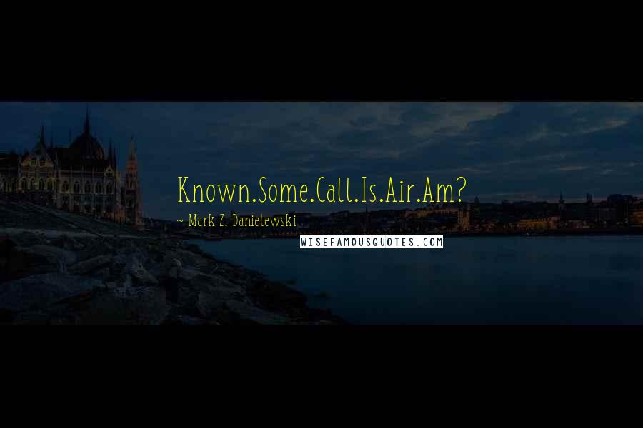 Mark Z. Danielewski Quotes: Known.Some.Call.Is.Air.Am?