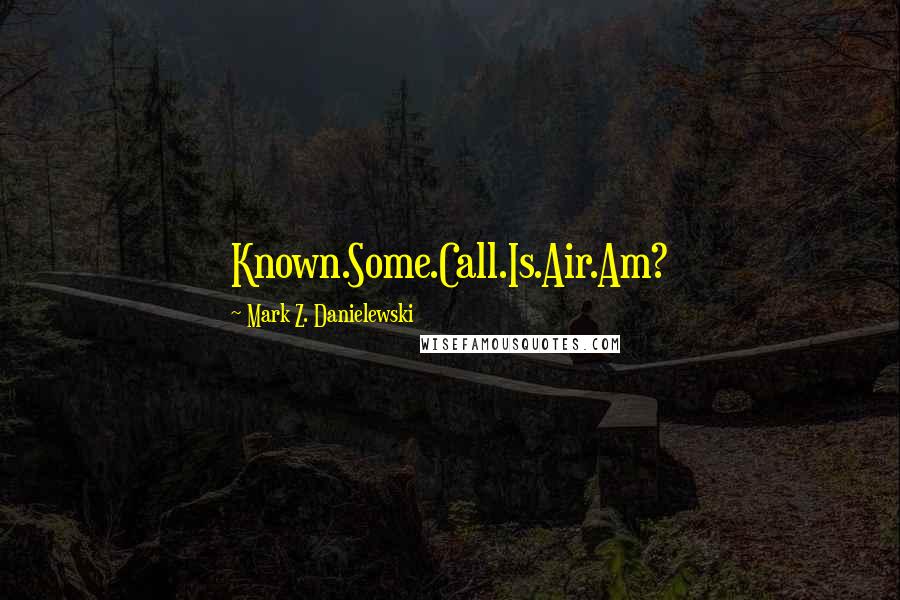 Mark Z. Danielewski Quotes: Known.Some.Call.Is.Air.Am?