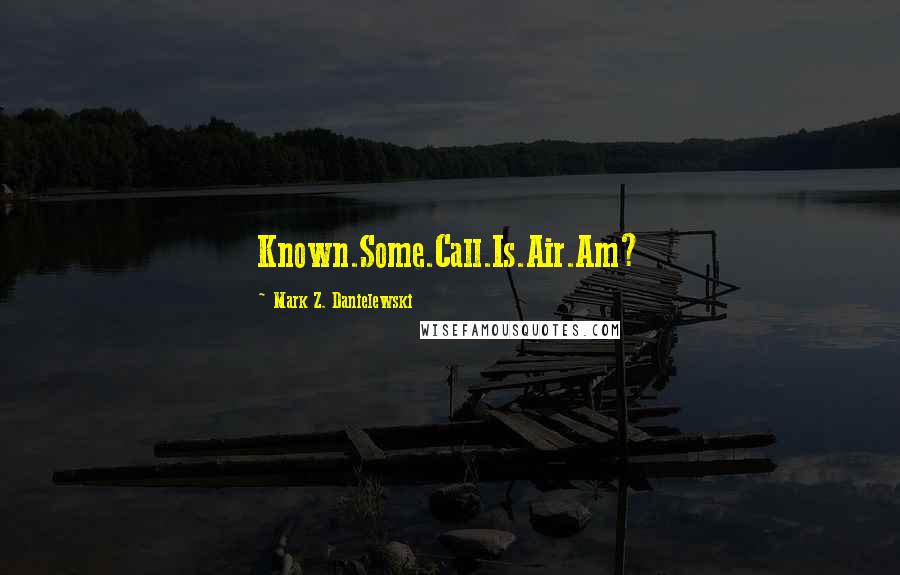 Mark Z. Danielewski Quotes: Known.Some.Call.Is.Air.Am?