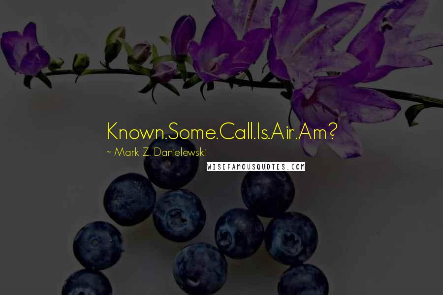 Mark Z. Danielewski Quotes: Known.Some.Call.Is.Air.Am?