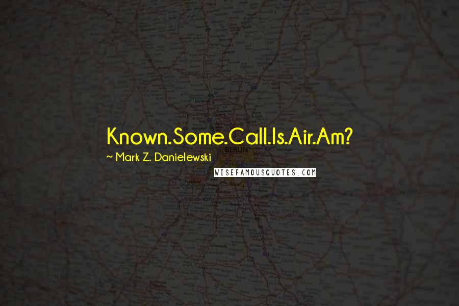 Mark Z. Danielewski Quotes: Known.Some.Call.Is.Air.Am?