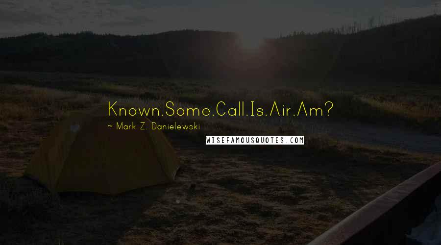 Mark Z. Danielewski Quotes: Known.Some.Call.Is.Air.Am?