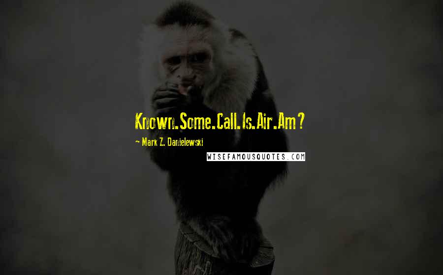 Mark Z. Danielewski Quotes: Known.Some.Call.Is.Air.Am?