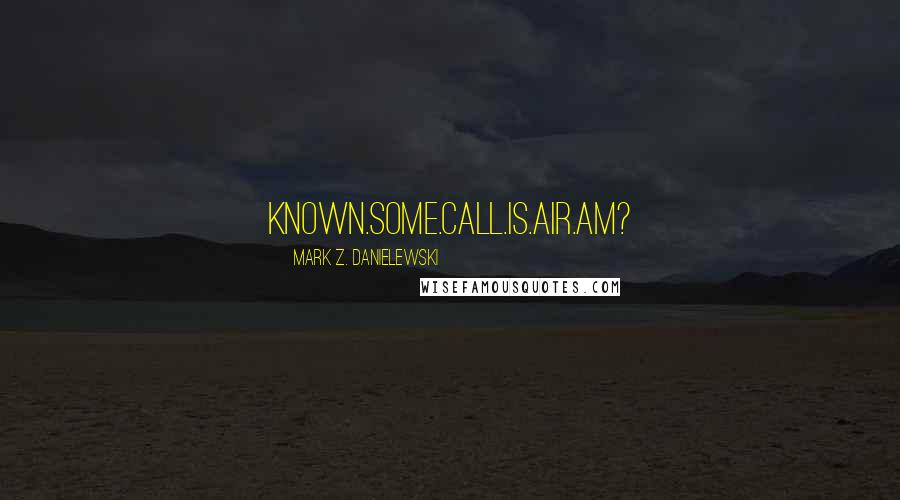 Mark Z. Danielewski Quotes: Known.Some.Call.Is.Air.Am?