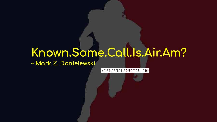 Mark Z. Danielewski Quotes: Known.Some.Call.Is.Air.Am?