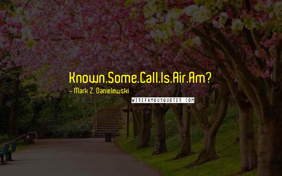 Mark Z. Danielewski Quotes: Known.Some.Call.Is.Air.Am?