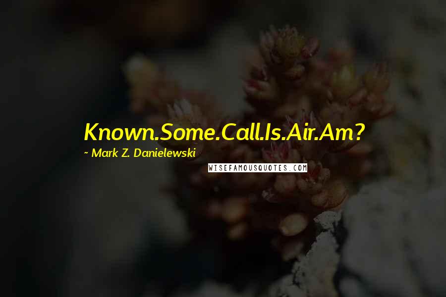 Mark Z. Danielewski Quotes: Known.Some.Call.Is.Air.Am?