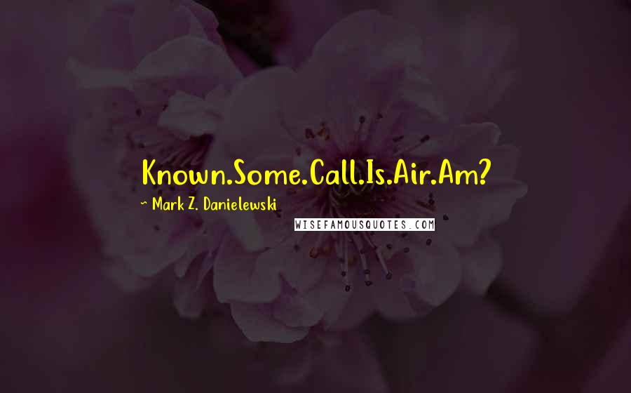 Mark Z. Danielewski Quotes: Known.Some.Call.Is.Air.Am?