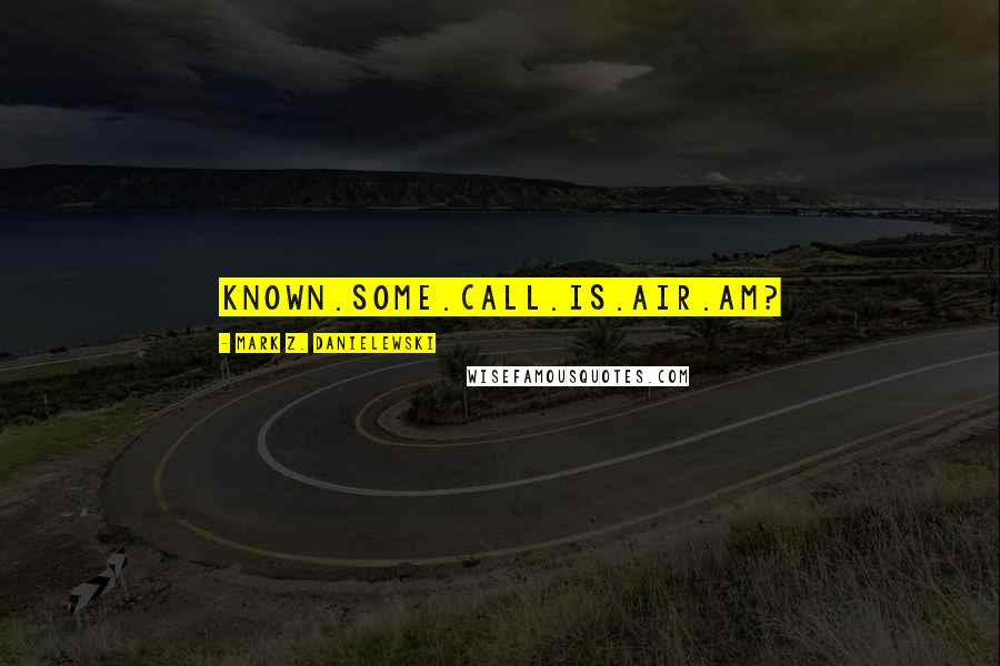 Mark Z. Danielewski Quotes: Known.Some.Call.Is.Air.Am?