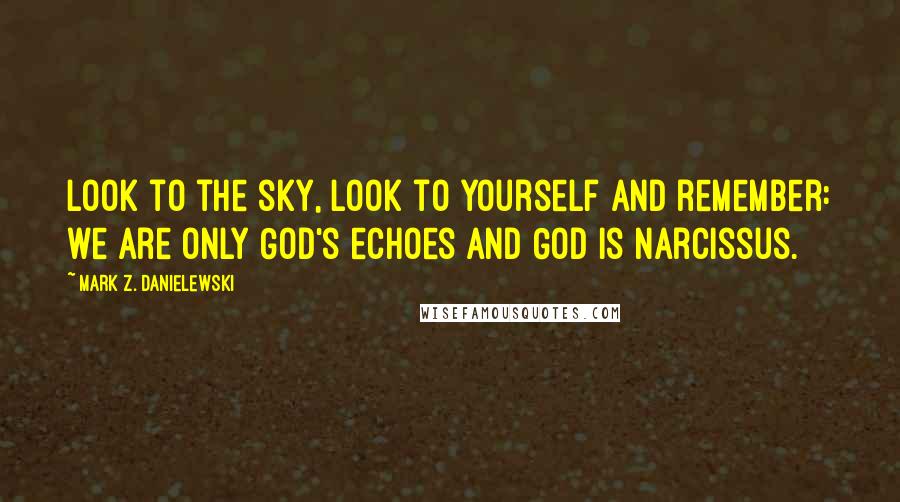 Mark Z. Danielewski Quotes: Look to the sky, look to yourself and remember: we are only God's echoes and God is Narcissus.