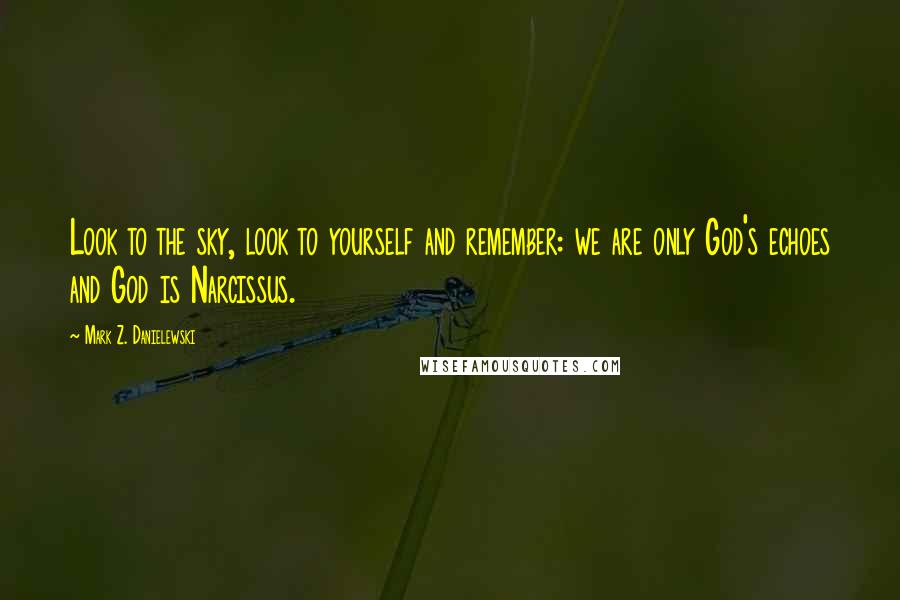 Mark Z. Danielewski Quotes: Look to the sky, look to yourself and remember: we are only God's echoes and God is Narcissus.